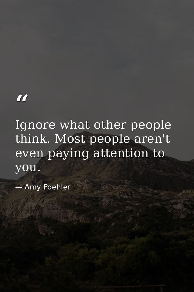 Ignore what other people think. Most people aren't even paying attention to you. — Amy Poehler