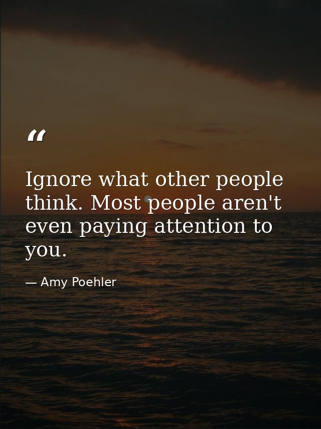 Ignore what other people think. Most people aren't even paying attention to you. — Amy Poehler