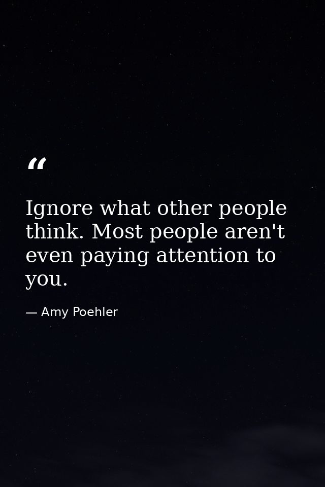 Ignore what other people think. Most people aren't even paying attention to you. — Amy Poehler