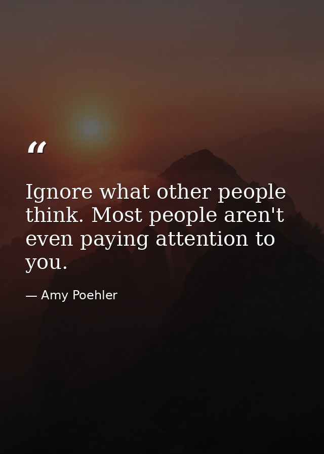 Ignore what other people think. Most people aren't even paying attention to you. — Amy Poehler