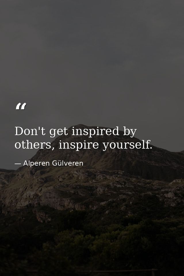 Don't get inspired by others, inspire yourself. — Alperen Gülveren
