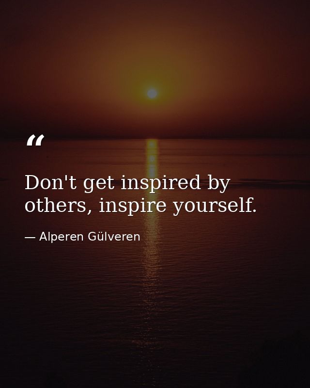 Don't get inspired by others, inspire yourself. — Alperen Gülveren