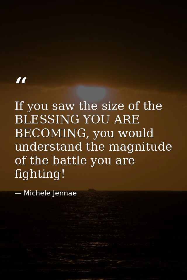 If you saw the size of the BLESSING YOU ARE BECOMING, you would understand the magnitude of the battle you are fighting! — Michele Jennae