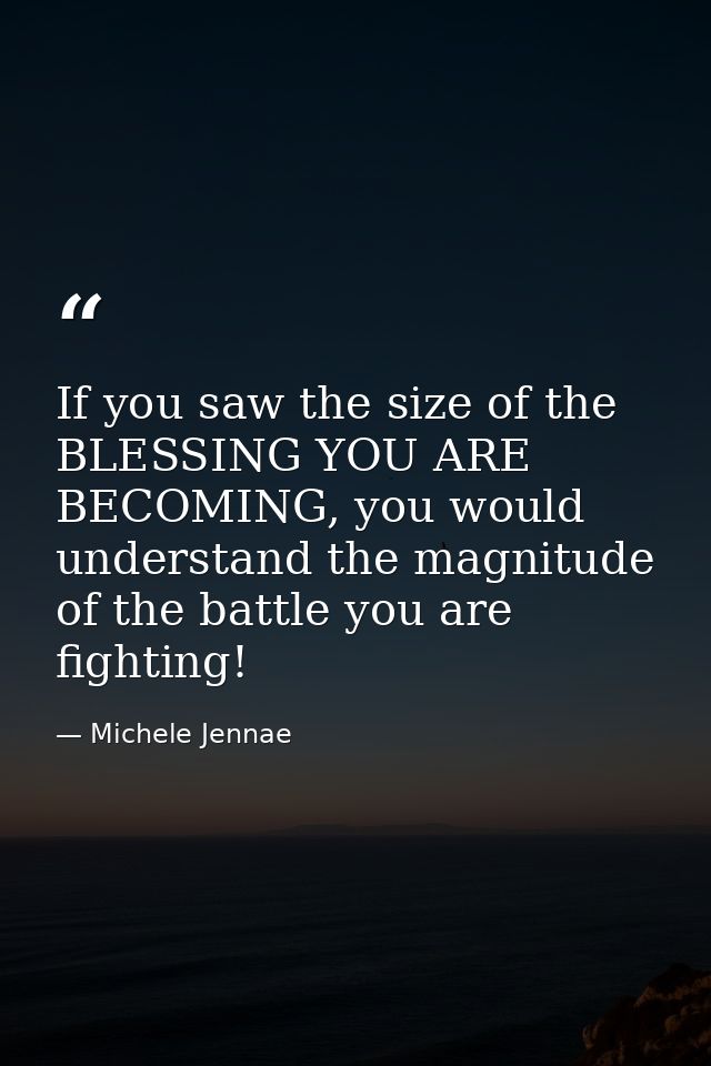 If you saw the size of the BLESSING YOU ARE BECOMING, you would understand the magnitude of the battle you are fighting! — Michele Jennae