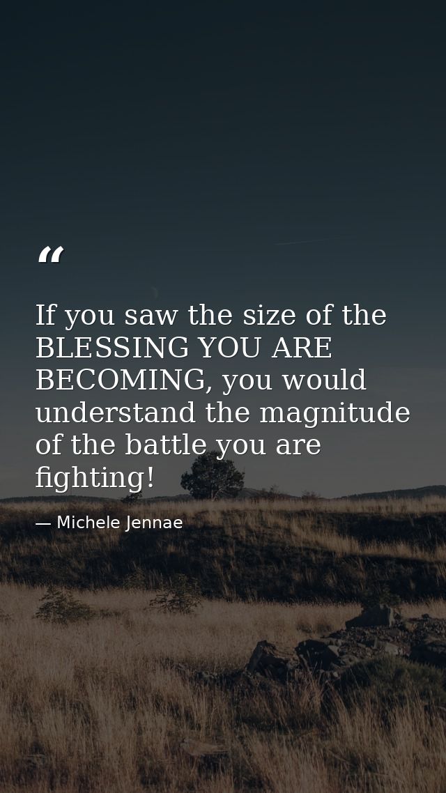 If you saw the size of the BLESSING YOU ARE BECOMING, you would understand the magnitude of the battle you are fighting! — Michele Jennae