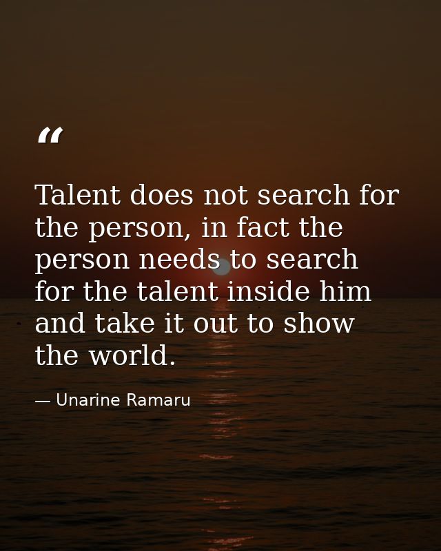 Talent does not search for the person, in fact the person needs to search for the talent inside him and take it out to s — Unarine Ramaru