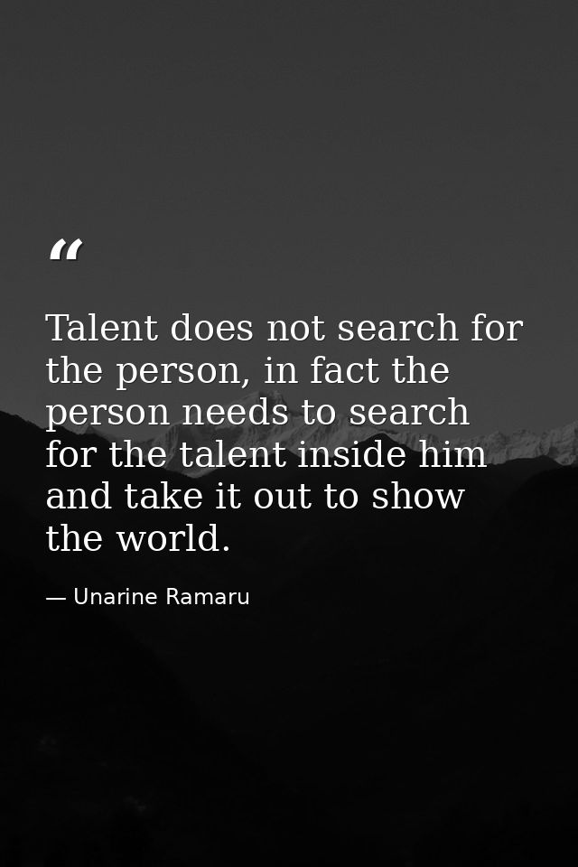 Talent does not search for the person, in fact the person needs to search for the talent inside him and take it out to s — Unarine Ramaru