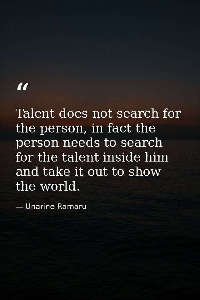 Talent does not search for the person, in fact the person needs to search for the talent inside him and take it out to s — Unarine Ramaru