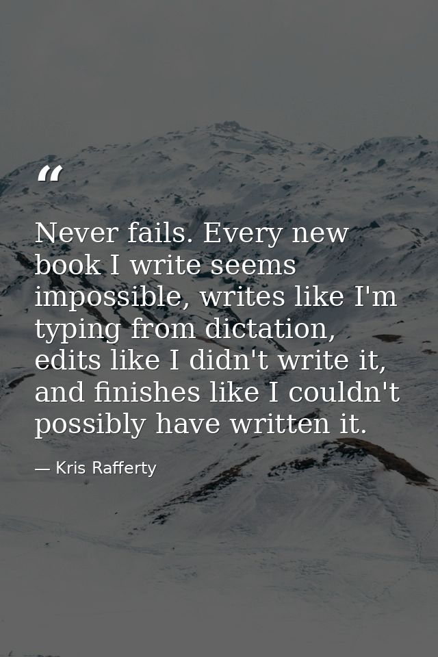 Never fails. Every new book I write seems impossible, writes like I'm typing from dictation, edits like I didn't write i — Kris Rafferty
