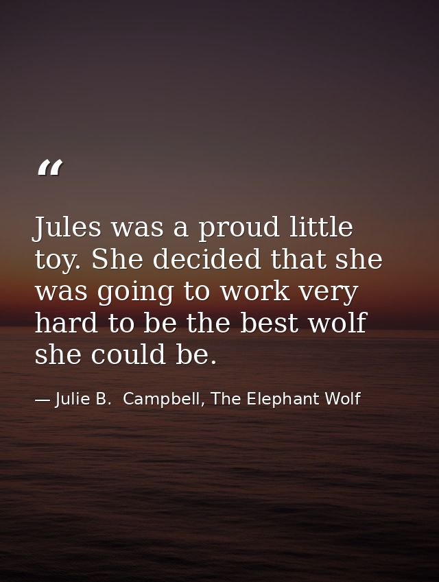 Jules was a proud little toy. She decided that she was going to work very hard to be the best wolf she could be. — Julie B.  Campbell, The Elephant Wolf