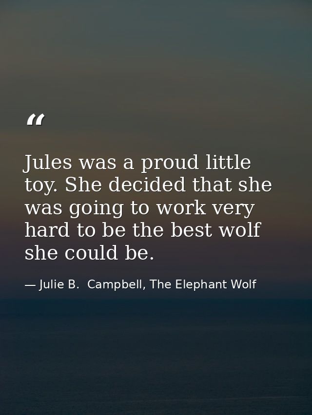 Jules was a proud little toy. She decided that she was going to work very hard to be the best wolf she could be. — Julie B.  Campbell, The Elephant Wolf