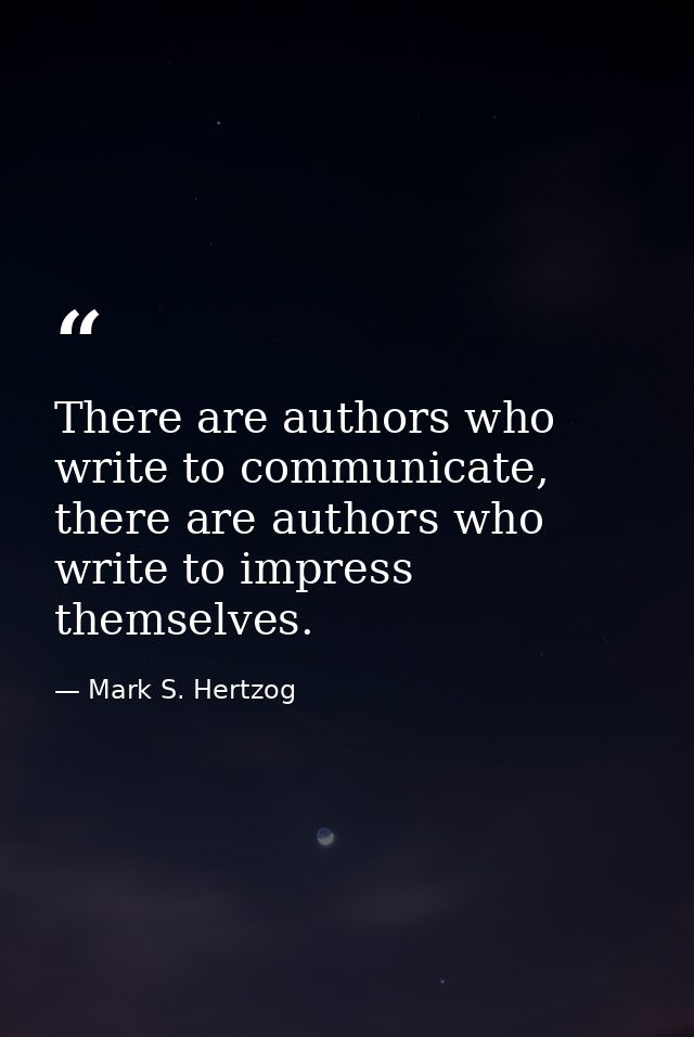 There are authors who write to communicate, there are authors who write to impress themselves. — Mark S. Hertzog