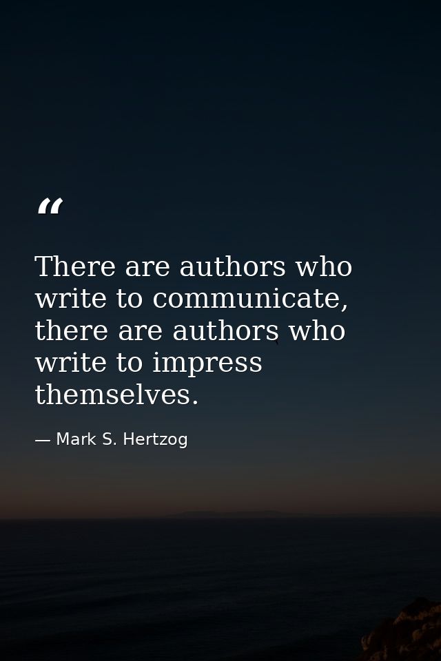 There are authors who write to communicate, there are authors who write to impress themselves. — Mark S. Hertzog