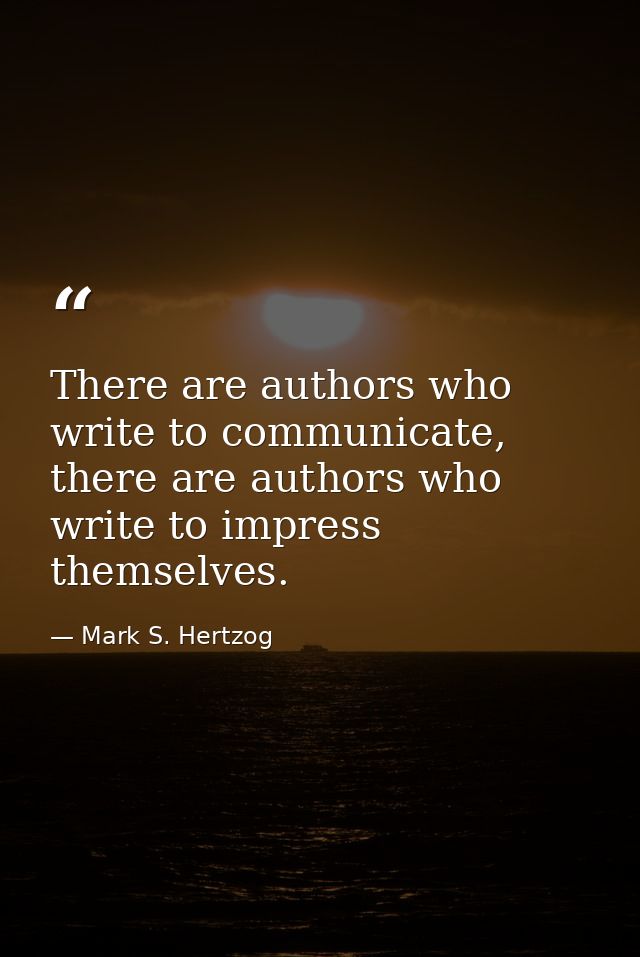 There are authors who write to communicate, there are authors who write to impress themselves. — Mark S. Hertzog