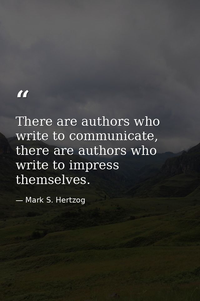 There are authors who write to communicate, there are authors who write to impress themselves. — Mark S. Hertzog