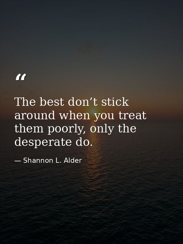 The best don’t stick around when you treat them poorly, only the desperate do. — Shannon L. Alder