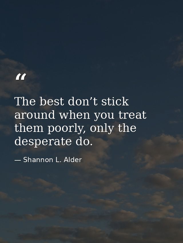 The best don’t stick around when you treat them poorly, only the desperate do. — Shannon L. Alder
