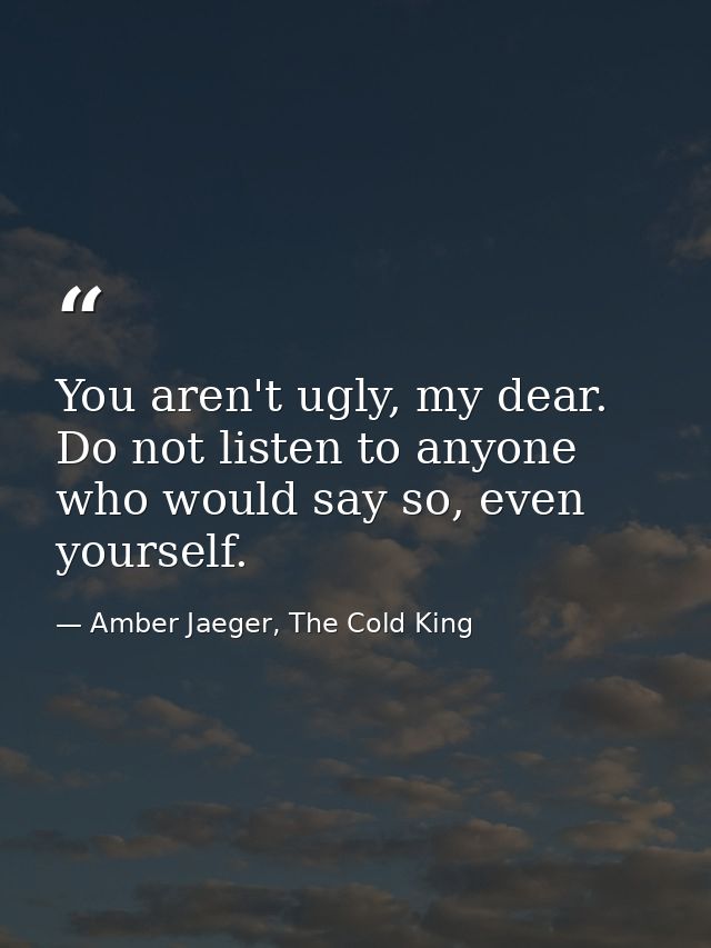 You aren't ugly, my dear. Do not listen to anyone who would say so, even yourself. — Amber Jaeger, The Cold King
