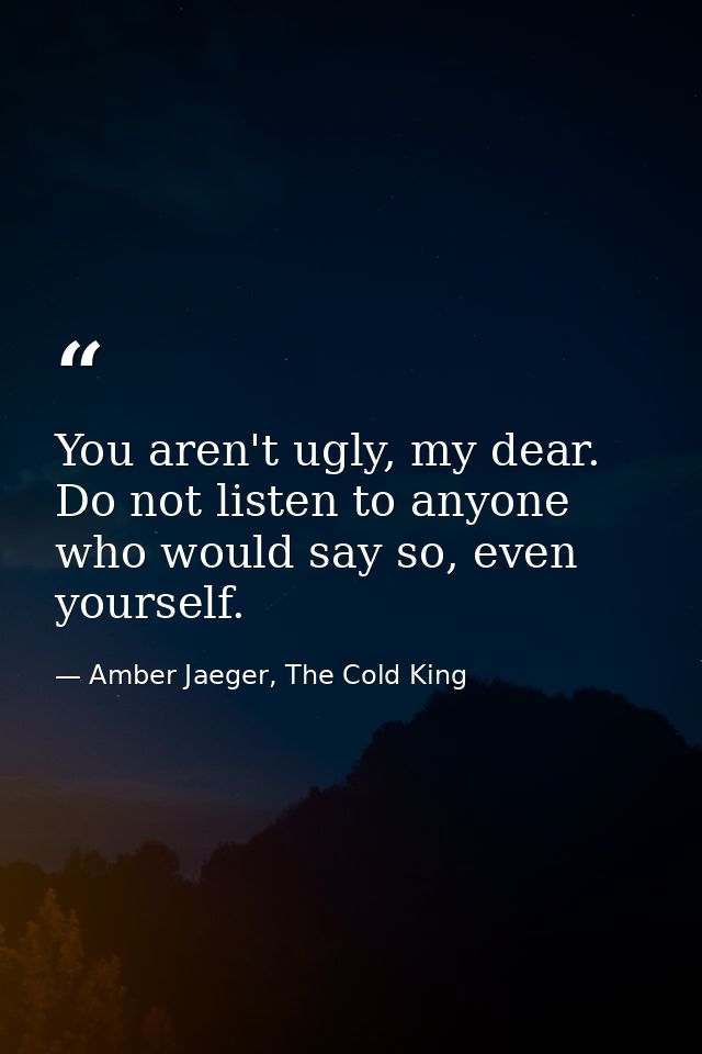 You aren't ugly, my dear. Do not listen to anyone who would say so, even yourself. — Amber Jaeger, The Cold King