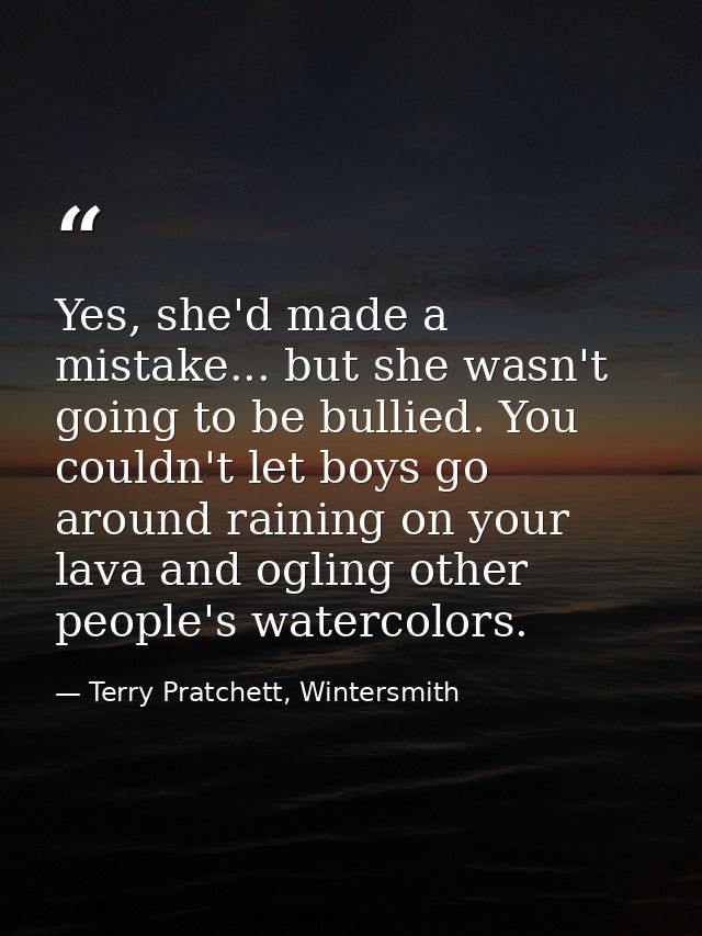 Yes, she'd made a mistake... but she wasn't going to be bullied. You couldn't let boys go around raining on your lava an — Terry Pratchett, Wintersmith