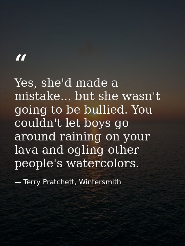 Yes, she'd made a mistake... but she wasn't going to be bullied. You couldn't let boys go around raining on your lava an — Terry Pratchett, Wintersmith