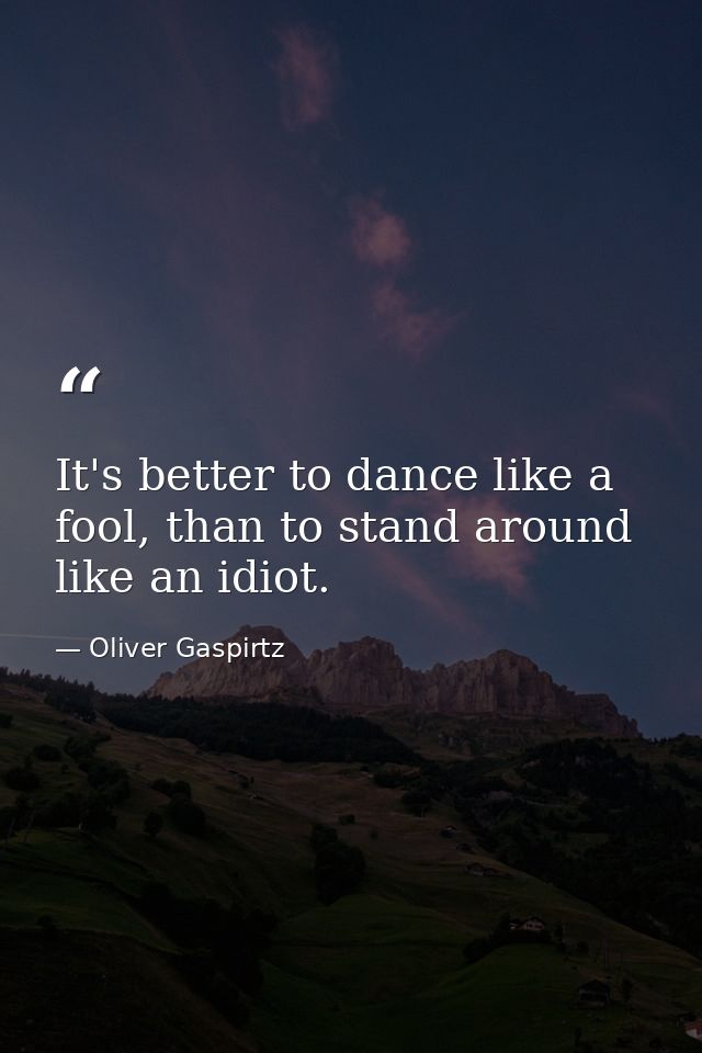 It's better to dance like a fool, than to stand around like an idiot. — Oliver Gaspirtz