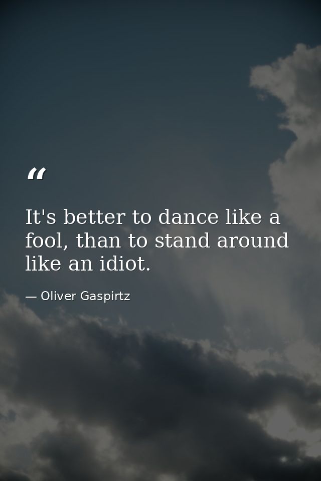 It's better to dance like a fool, than to stand around like an idiot. — Oliver Gaspirtz