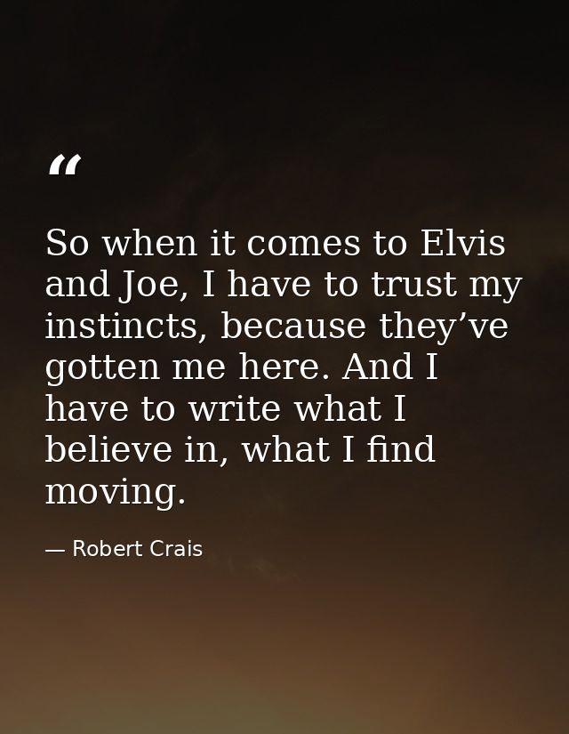 So when it comes to Elvis and Joe, I have to trust my instincts, because they’ve gotten me here. And I have to write wha — Robert Crais