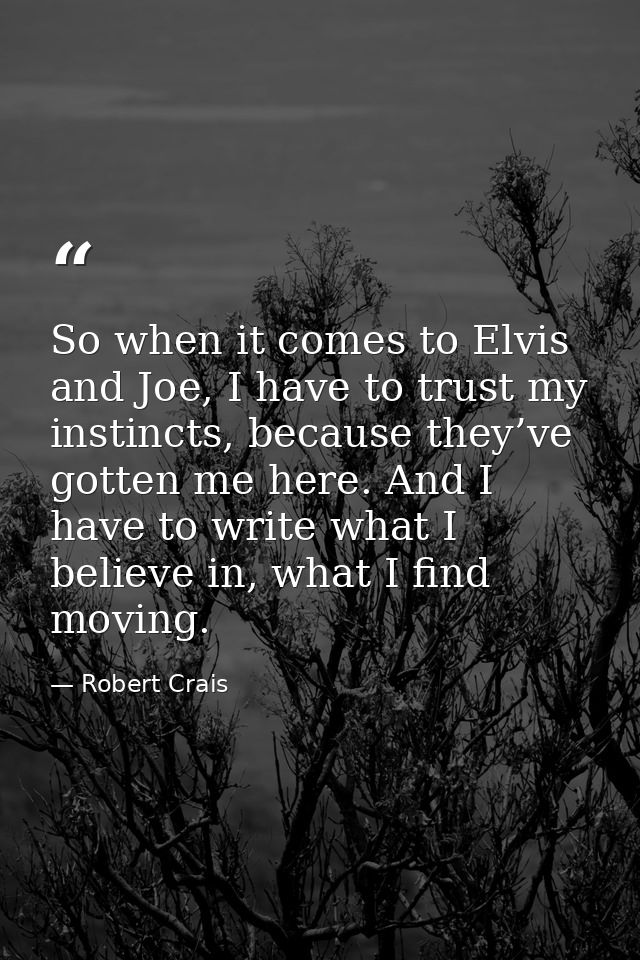 So when it comes to Elvis and Joe, I have to trust my instincts, because they’ve gotten me here. And I have to write wha — Robert Crais