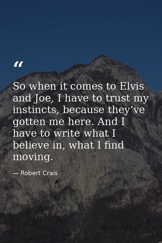So when it comes to Elvis and Joe, I have to trust my instincts, because they’ve gotten me here. And I have to write wha — Robert Crais