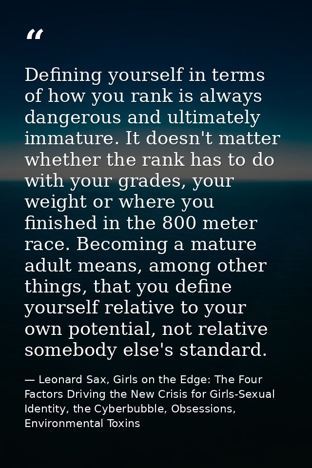 Defining yourself in terms of how you rank is always dangerous and ultimately immature. It doesn't matter whether the ra — Leonard Sax, Girls on the Edge: The Four Factors Driving the New Crisis for Girls-Sexual Identity, the Cyberbubble, Obsessions, Environmental Toxins