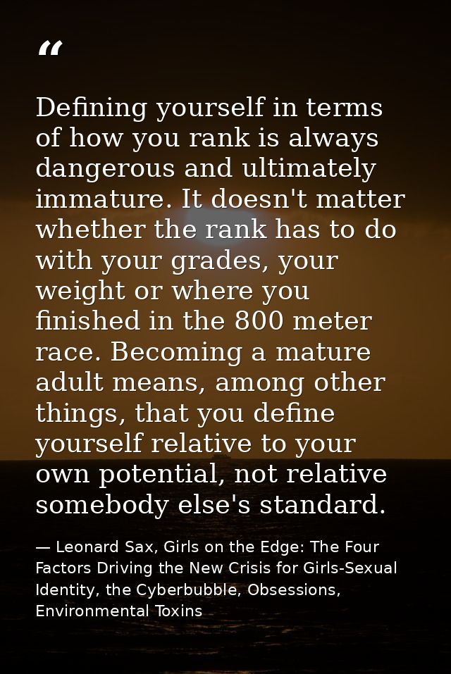 Defining yourself in terms of how you rank is always dangerous and ultimately immature. It doesn't matter whether the ra — Leonard Sax, Girls on the Edge: The Four Factors Driving the New Crisis for Girls-Sexual Identity, the Cyberbubble, Obsessions, Environmental Toxins