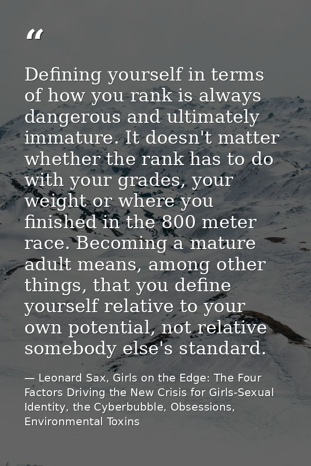 Defining yourself in terms of how you rank is always dangerous and ultimately immature. It doesn't matter whether the ra — Leonard Sax, Girls on the Edge: The Four Factors Driving the New Crisis for Girls-Sexual Identity, the Cyberbubble, Obsessions, Environmental Toxins