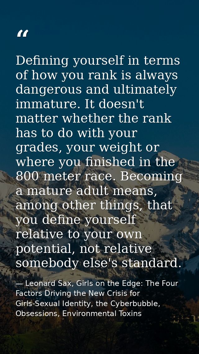 Defining yourself in terms of how you rank is always dangerous and ultimately immature. It doesn't matter whether the ra — Leonard Sax, Girls on the Edge: The Four Factors Driving the New Crisis for Girls-Sexual Identity, the Cyberbubble, Obsessions, Environmental Toxins