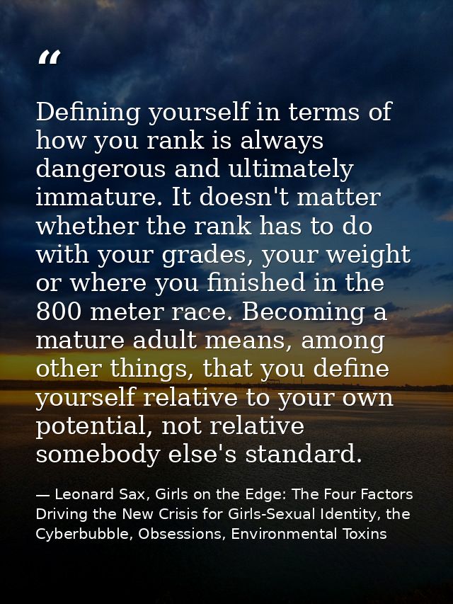 Defining yourself in terms of how you rank is always dangerous and ultimately immature. It doesn't matter whether the ra — Leonard Sax, Girls on the Edge: The Four Factors Driving the New Crisis for Girls-Sexual Identity, the Cyberbubble, Obsessions, Environmental Toxins