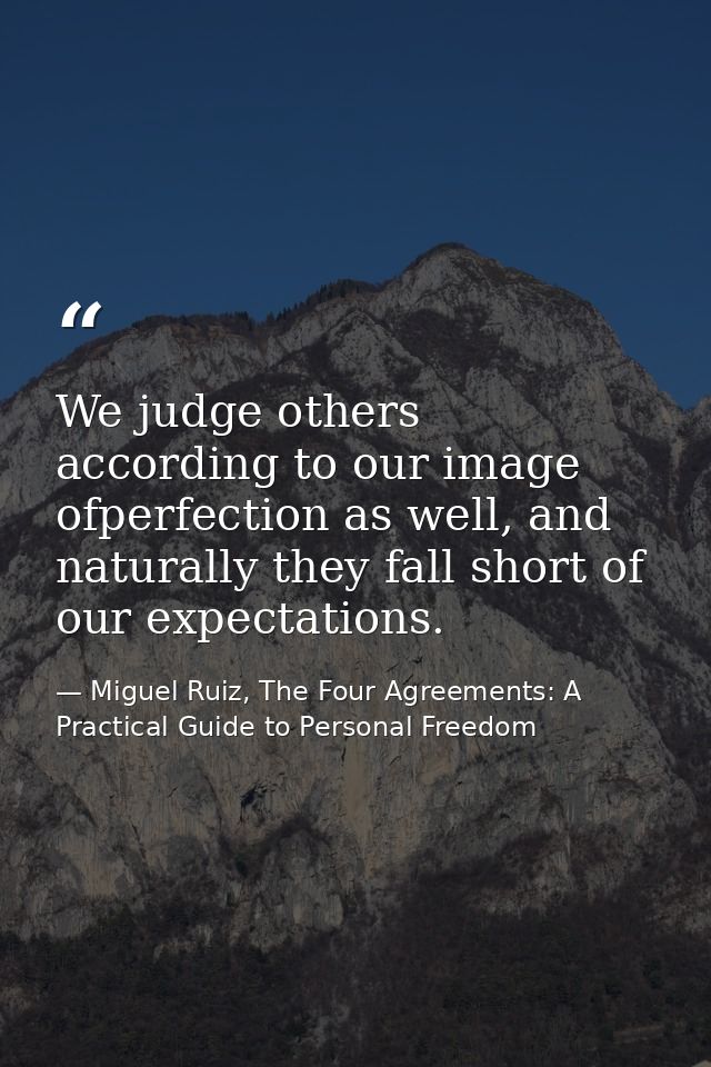 We judge others according to our image ofperfection as well, and naturally they fall short of our expectations. — Miguel Ruiz, The Four Agreements: A Practical Guide to Personal Freedom