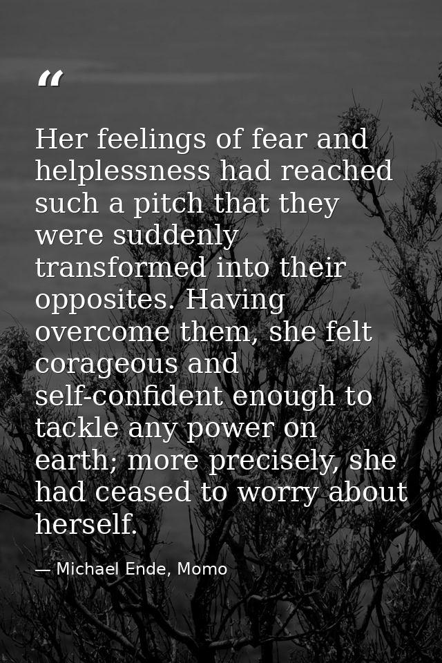 Her feelings of fear and helplessness had reached such a pitch that they were suddenly transformed into their opposites. — Michael Ende, Momo