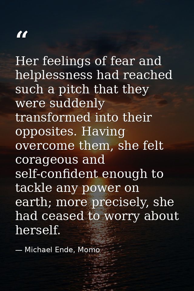 Her feelings of fear and helplessness had reached such a pitch that they were suddenly transformed into their opposites. — Michael Ende, Momo