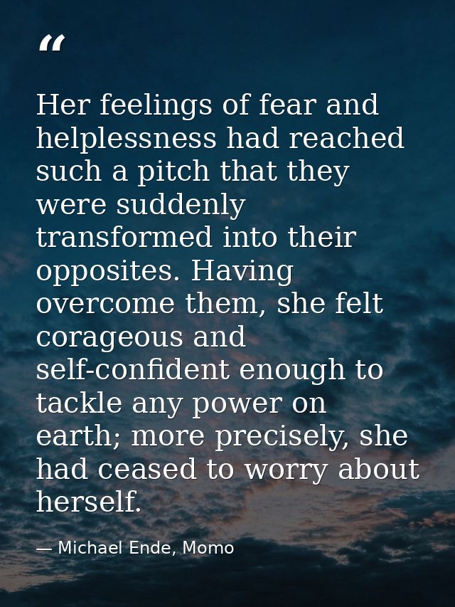 Her feelings of fear and helplessness had reached such a pitch that they were suddenly transformed into their opposites. — Michael Ende, Momo