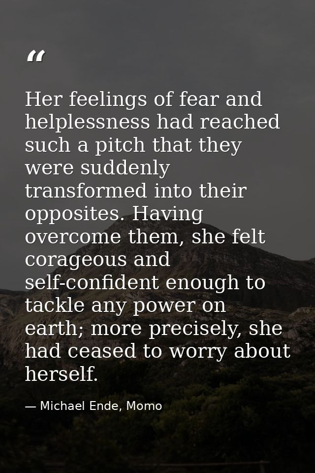Her feelings of fear and helplessness had reached such a pitch that they were suddenly transformed into their opposites. — Michael Ende, Momo