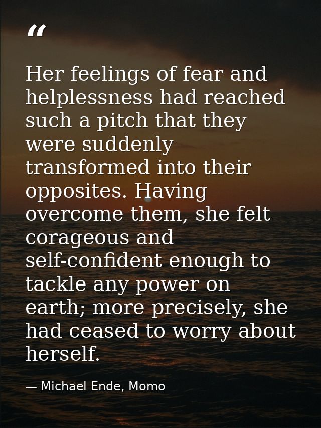 Her feelings of fear and helplessness had reached such a pitch that they were suddenly transformed into their opposites. — Michael Ende, Momo