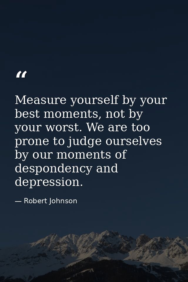 Measure yourself by your best moments, not by your worst. We are too prone to judge ourselves by our moments of desponde — Robert Johnson