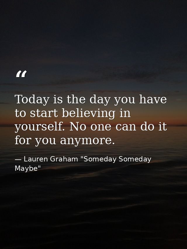 Today is the day you have to start believing in yourself. No one can do it for you anymore. — Lauren Graham "Someday Someday Maybe"
