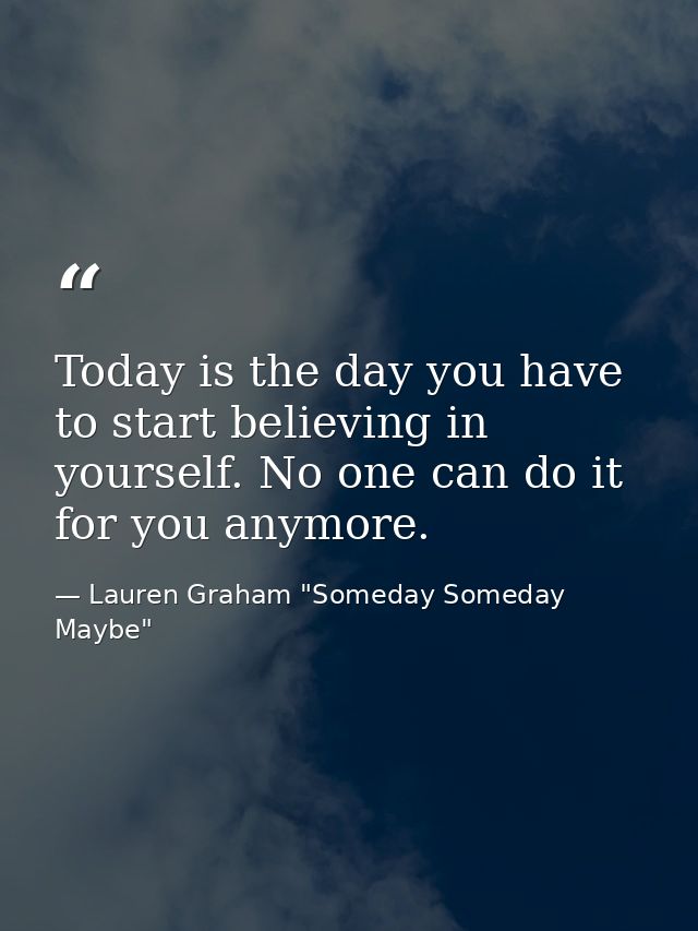 Today is the day you have to start believing in yourself. No one can do it for you anymore. — Lauren Graham "Someday Someday Maybe"