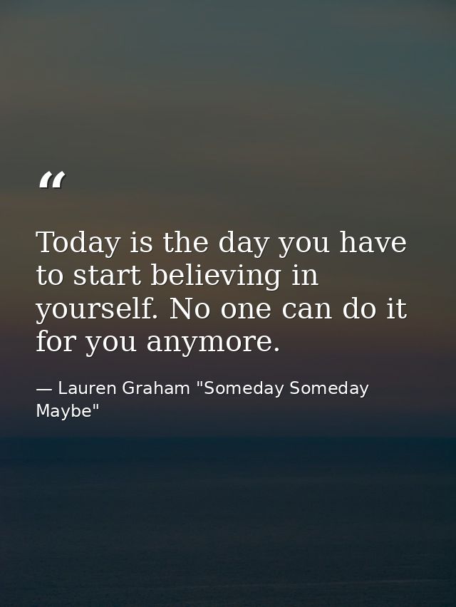 Today is the day you have to start believing in yourself. No one can do it for you anymore. — Lauren Graham "Someday Someday Maybe"