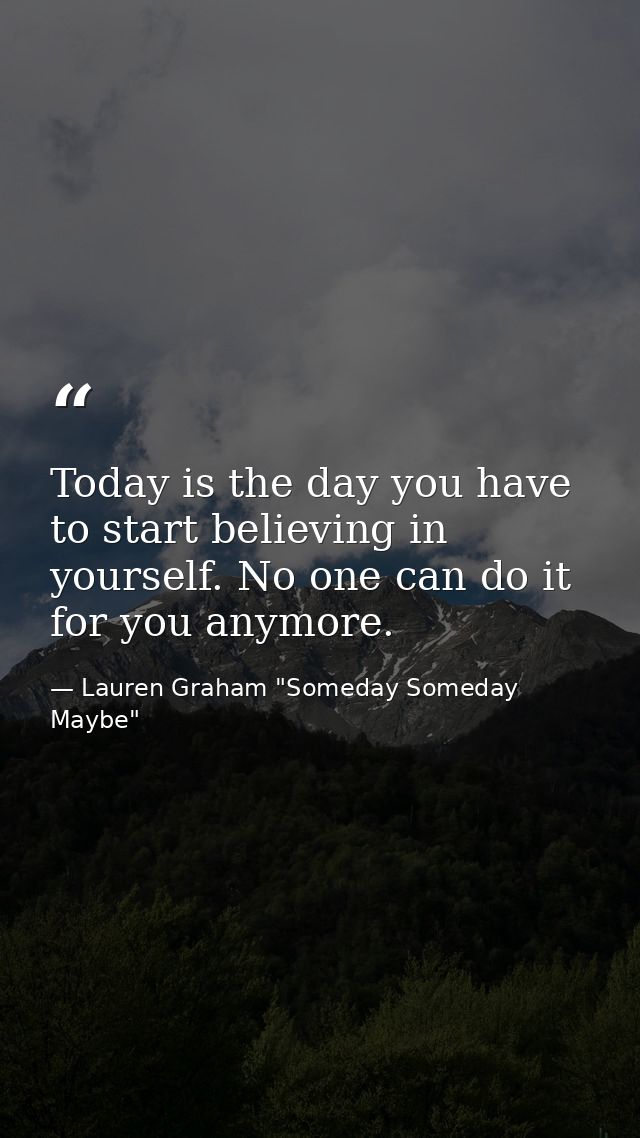Today is the day you have to start believing in yourself. No one can do it for you anymore. — Lauren Graham "Someday Someday Maybe"