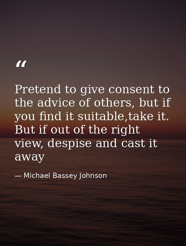 Pretend to give consent to the advice of others, but if you find it suitable,take it. But if out of the right view, desp — Michael Bassey Johnson