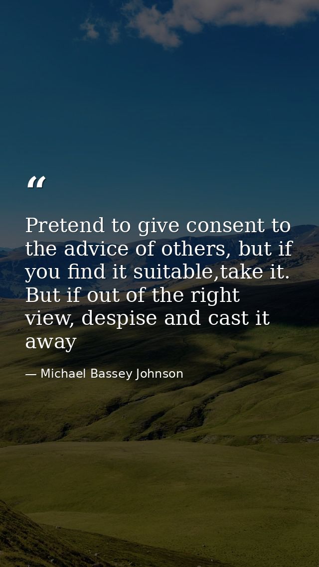 Pretend to give consent to the advice of others, but if you find it suitable,take it. But if out of the right view, desp — Michael Bassey Johnson