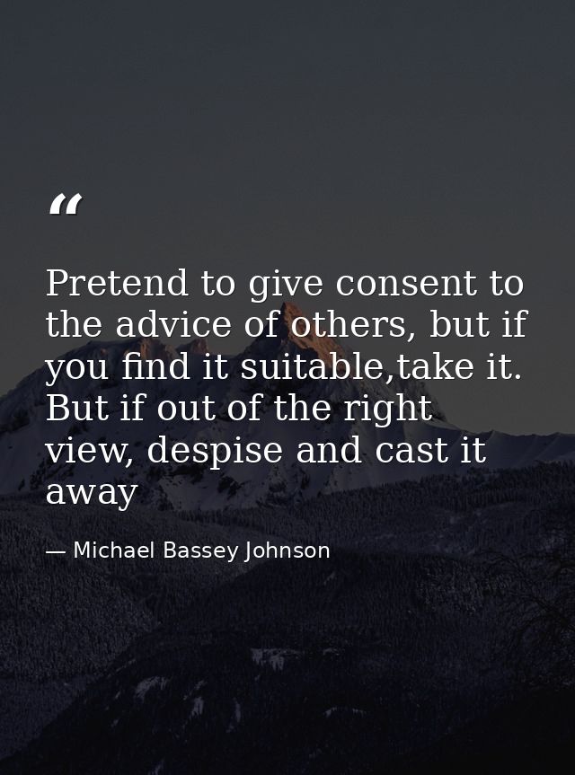 Pretend to give consent to the advice of others, but if you find it suitable,take it. But if out of the right view, desp — Michael Bassey Johnson