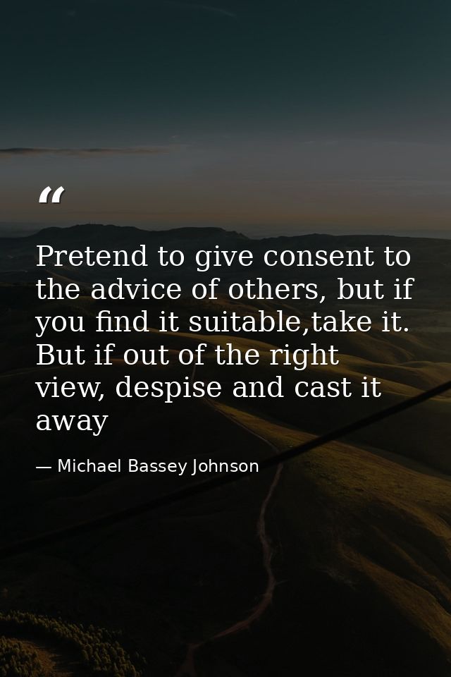 Pretend to give consent to the advice of others, but if you find it suitable,take it. But if out of the right view, desp — Michael Bassey Johnson